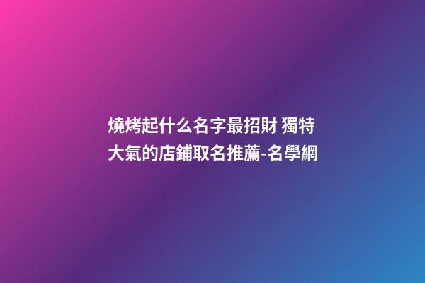 燒烤起什么名字最招財 獨特大氣的店鋪取名推薦-名學網-第1張-店鋪起名-玄機派